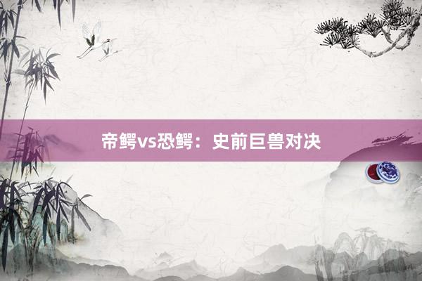 帝鳄vs恐鳄：史前巨兽对决