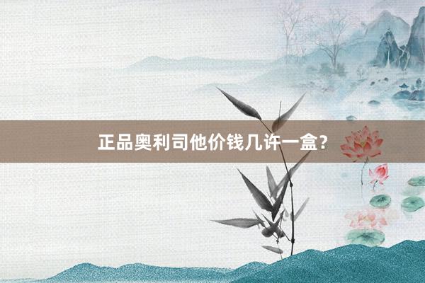 正品奥利司他价钱几许一盒？