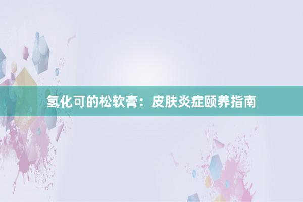 氢化可的松软膏：皮肤炎症颐养指南