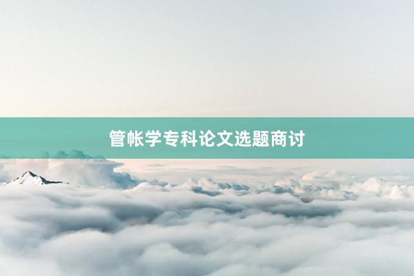 管帐学专科论文选题商讨